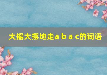 大摇大摆地走a b a c的词语